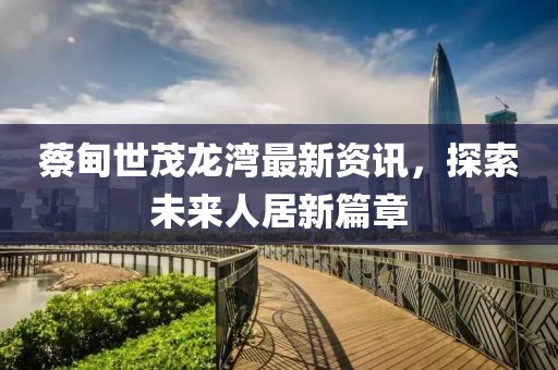 蔡甸世茂龙湾最新资讯，探索未来人居新篇章