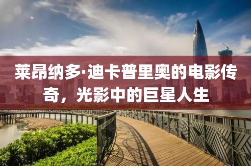 莱昂纳多·迪卡普里奥的电影传奇，光影中的巨星人生