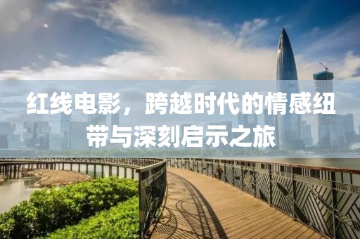 红线电影，跨越时代的情感纽带与深刻启示之旅