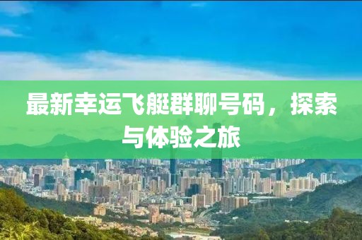 最新幸运飞艇群聊号码，探索与体验之旅