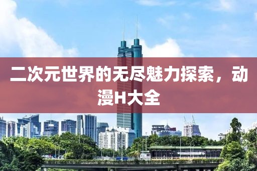 二次元世界的无尽魅力探索，动漫H大全