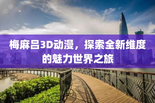 梅麻吕3D动漫，探索全新维度的魅力世界之旅