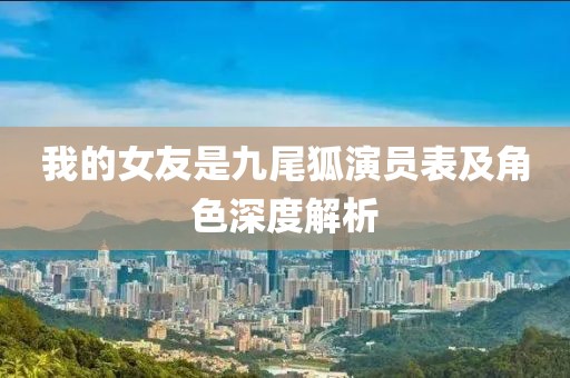 我的女友是九尾狐演员表及角色深度解析