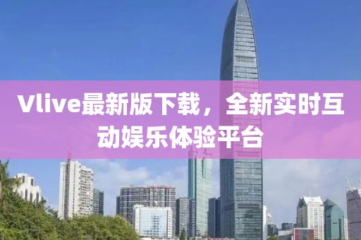 Vlive最新版下载，全新实时互动娱乐体验平台