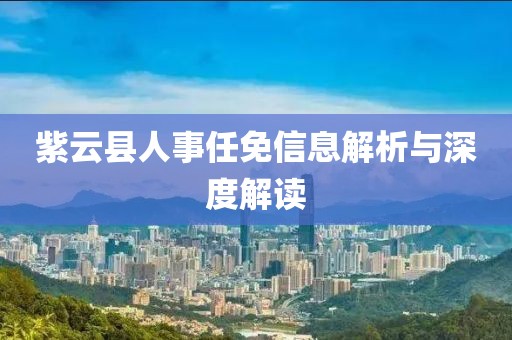 紫云县人事任免信息解析与深度解读