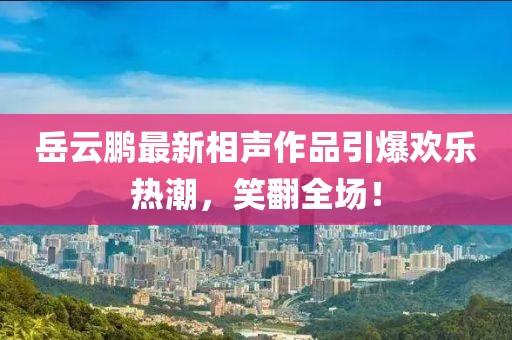 岳云鹏最新相声作品引爆欢乐热潮，笑翻全场！