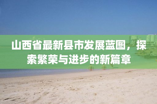 山西省最新县市发展蓝图，探索繁荣与进步的新篇章