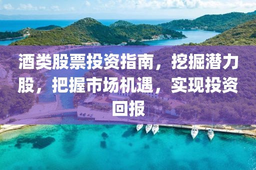 酒类股票投资指南，挖掘潜力股，把握市场机遇，实现投资回报