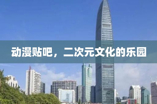 动漫贴吧，二次元文化的乐园
