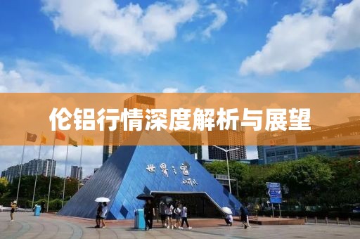 伦铝行情深度解析与展望