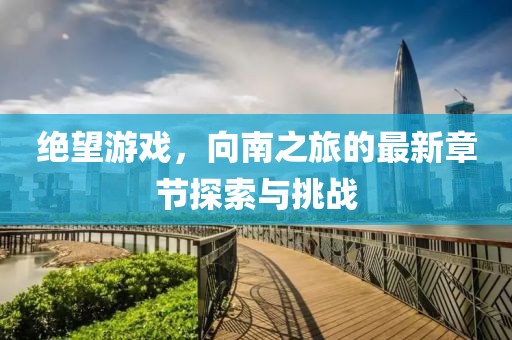 绝望游戏，向南之旅的最新章节探索与挑战