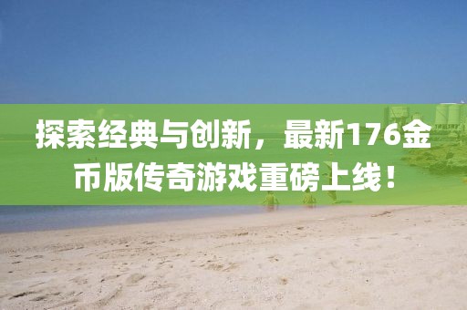 探索经典与创新，最新176金币版传奇游戏重磅上线！