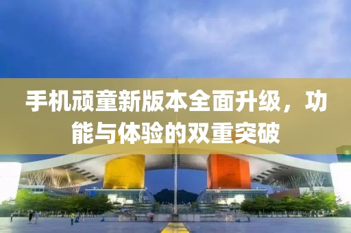 手机顽童新版本全面升级，功能与体验的双重突破