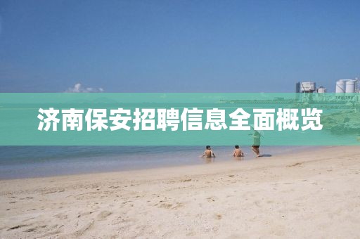 济南保安招聘信息全面概览
