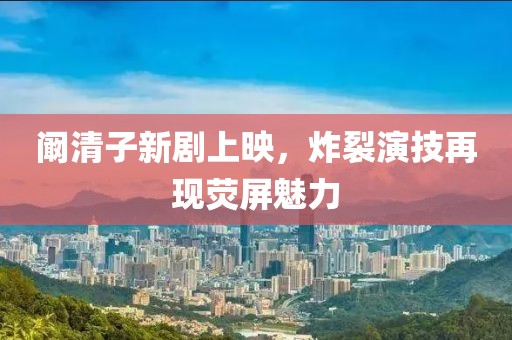 阚清子新剧上映，炸裂演技再现荧屏魅力