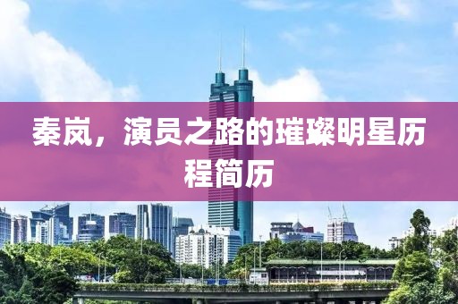 秦岚，演员之路的璀璨明星历程简历