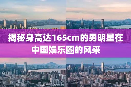 揭秘身高达165cm的男明星在中国娱乐圈的风采
