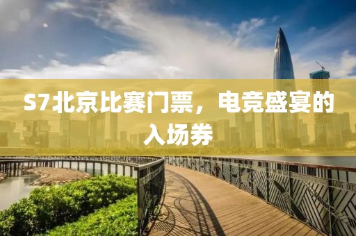 S7北京比赛门票，电竞盛宴的入场券