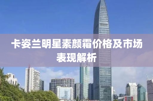 卡姿兰明星素颜霜价格及市场表现解析