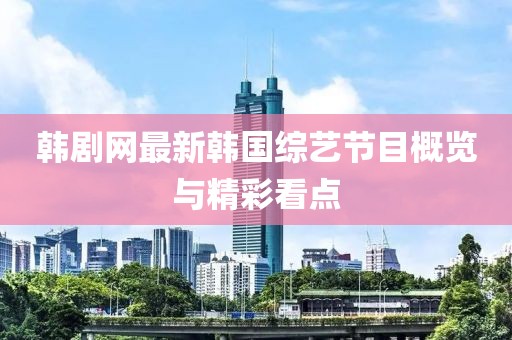 韩剧网最新韩国综艺节目概览与精彩看点