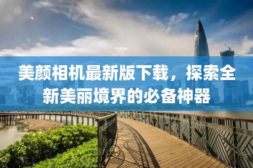 美颜相机最新版下载，探索全新美丽境界的必备神器