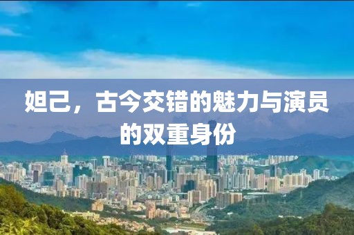 妲己，古今交错的魅力与演员的双重身份