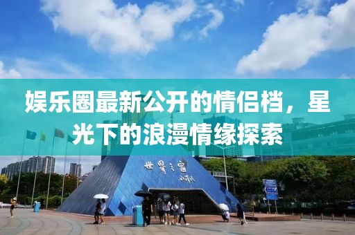 娱乐圈最新公开的情侣档，星光下的浪漫情缘探索