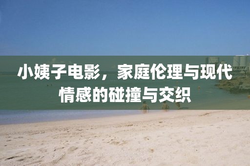 小姨子电影，家庭伦理与现代情感的碰撞与交织