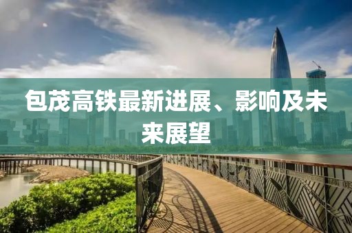 包茂高铁最新进展、影响及未来展望