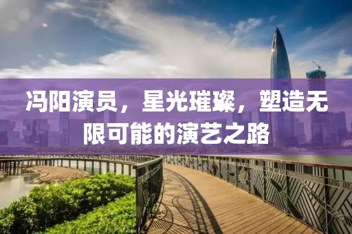 冯阳演员，星光璀璨，塑造无限可能的演艺之路