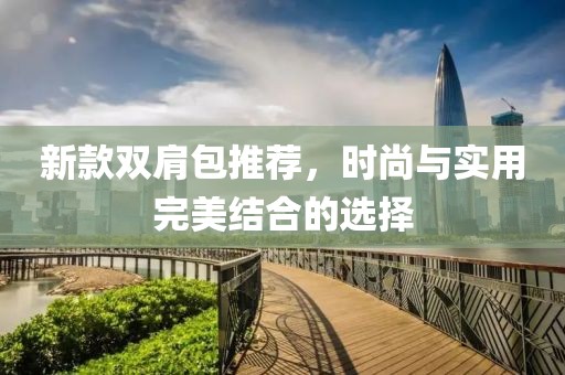 新款双肩包推荐，时尚与实用完美结合的选择