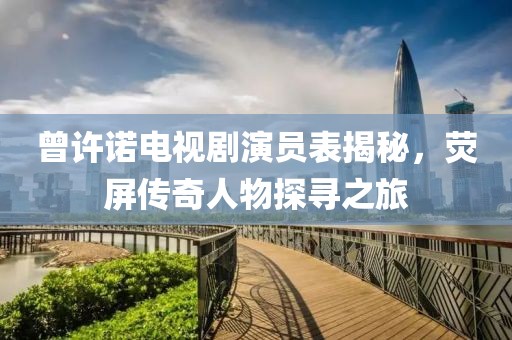 曾许诺电视剧演员表揭秘，荧屏传奇人物探寻之旅