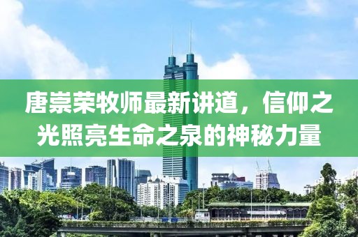唐崇荣牧师最新讲道，信仰之光照亮生命之泉的神秘力量