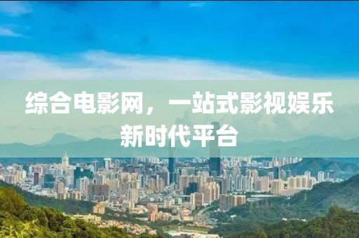 综合电影网，一站式影视娱乐新时代平台