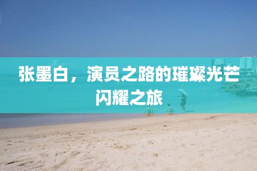 张墨白，演员之路的璀璨光芒闪耀之旅