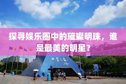 探寻娱乐圈中的璀璨明珠，谁是最美的明星？