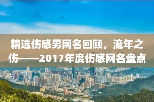 精选伤感男网名回顾，流年之伤——2017年度伤感网名盘点