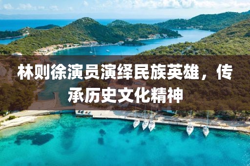 林则徐演员演绎民族英雄，传承历史文化精神