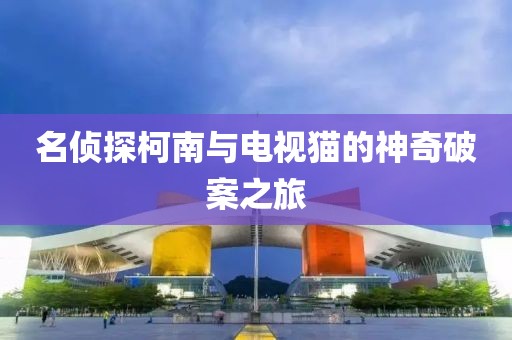 名侦探柯南与电视猫的神奇破案之旅