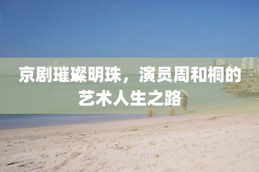京剧璀璨明珠，演员周和桐的艺术人生之路