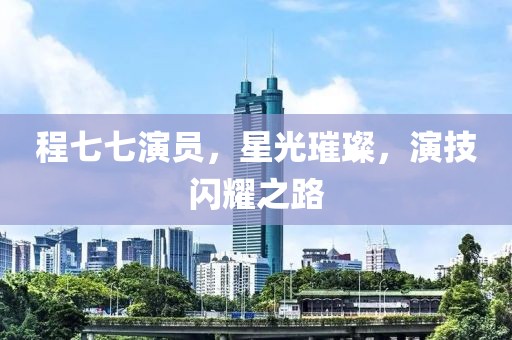 程七七演员，星光璀璨，演技闪耀之路