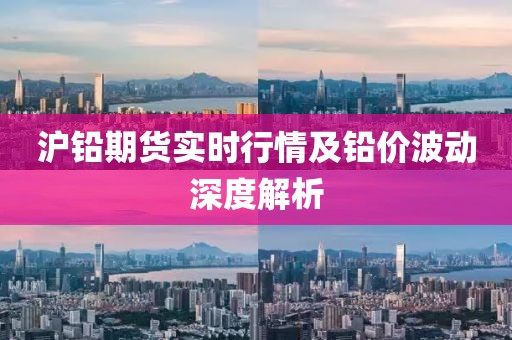 沪铅期货实时行情及铅价波动深度解析