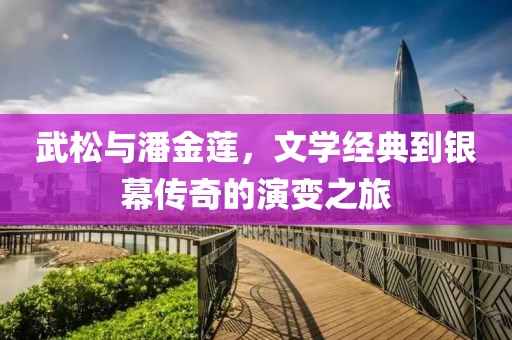 武松与潘金莲，文学经典到银幕传奇的演变之旅