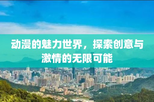 动漫的魅力世界，探索创意与激情的无限可能