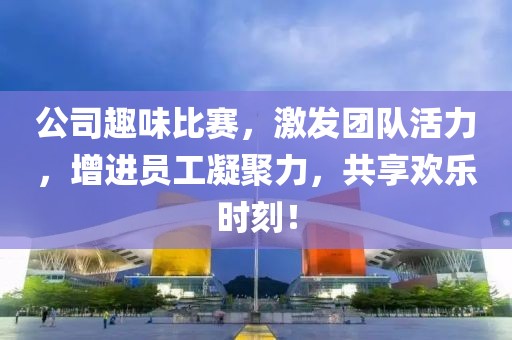 公司趣味比赛，激发团队活力，增进员工凝聚力，共享欢乐时刻！