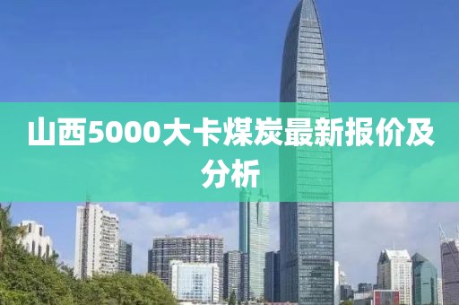 山西5000大卡煤炭最新报价及分析