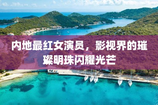 内地最红女演员，影视界的璀璨明珠闪耀光芒