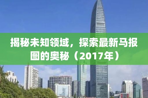 揭秘未知领域，探索最新马报图的奥秘（2017年）