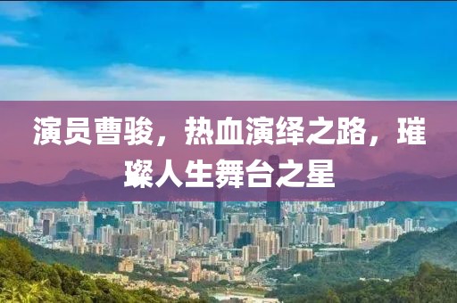 演员曹骏，热血演绎之路，璀璨人生舞台之星