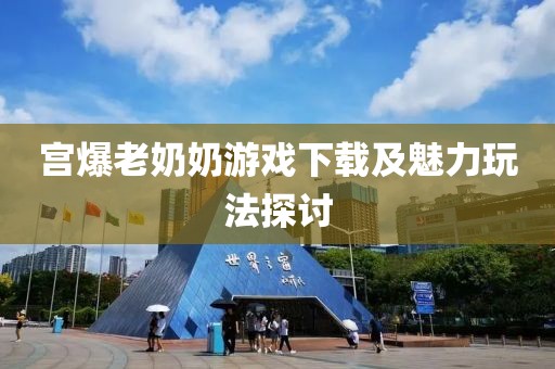 宫爆老奶奶游戏下载及魅力玩法探讨